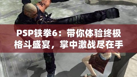 PSP鐵拳6：帶你體驗終極格斗盛宴，掌中激戰(zhàn)盡在手心！