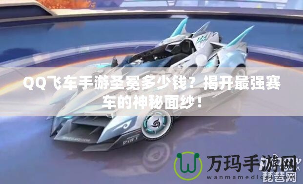 QQ飛車手游圣冕多少錢？揭開最強賽車的神秘面紗！