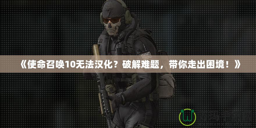 《使命召喚10無法漢化？破解難題，帶你走出困境！》