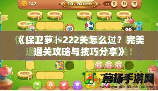 《保衛(wèi)蘿卜222關怎么過？完美通關攻略與技巧分享》