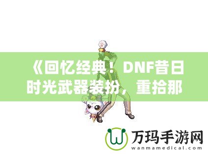 《回憶經(jīng)典！DNF昔日時(shí)光武器裝扮，重拾那段曾經(jīng)的榮耀》