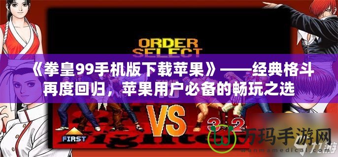 《拳皇99手機版下載蘋果》——經(jīng)典格斗再度回歸，蘋果用戶必備的暢玩之選