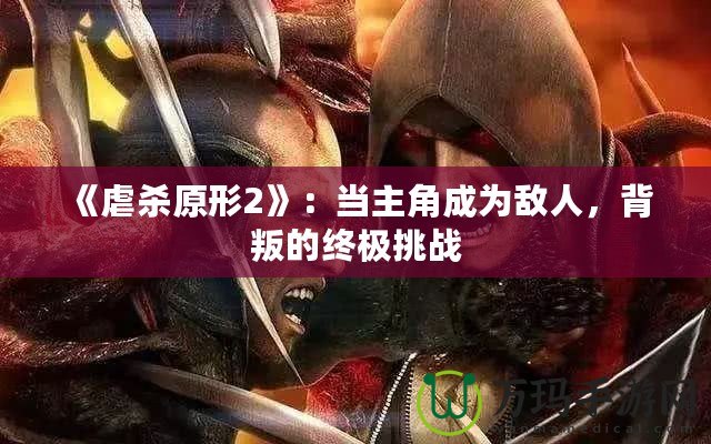 《虐殺原形2》：當(dāng)主角成為敵人，背叛的終極挑戰(zhàn)