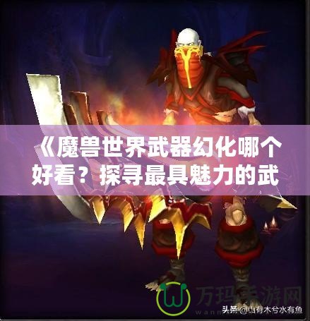 《魔獸世界武器幻化哪個(gè)好看？探尋最具魅力的武器幻化搭配》