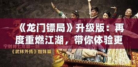 《龍門鏢局》升級版：再度重燃江湖，帶你體驗更精彩的熱血傳奇！