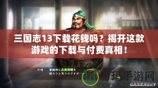 三國志13下載花錢嗎？揭開這款游戲的下載與付費(fèi)真相！