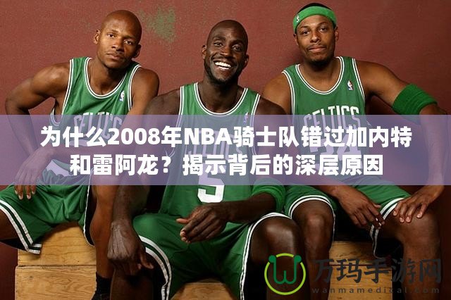 為什么2008年NBA騎士隊(duì)錯(cuò)過(guò)加內(nèi)特和雷阿龍？揭示背后的深層原因