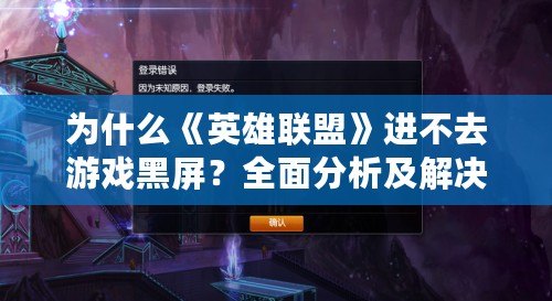 為什么《英雄聯(lián)盟》進不去游戲黑屏？全面分析及解決方法