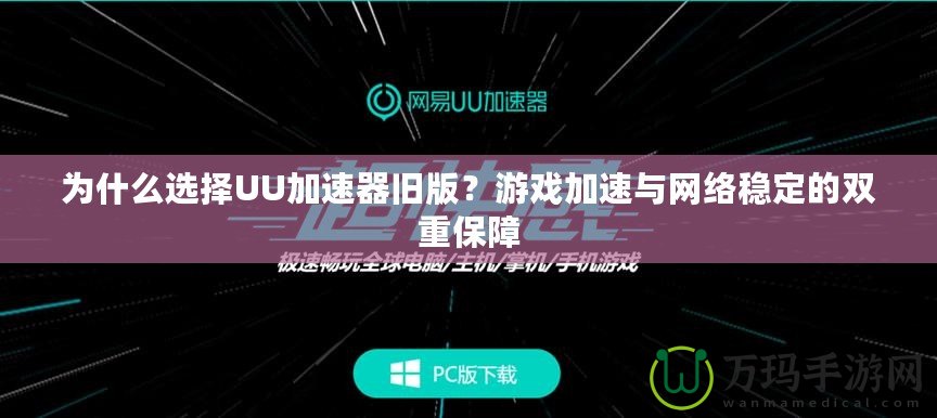 為什么選擇UU加速器舊版？游戲加速與網(wǎng)絡(luò)穩(wěn)定的雙重保障