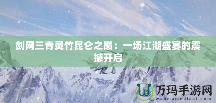 劍網(wǎng)三青靈竹昆侖之巔：一場(chǎng)江湖盛宴的震撼開啟