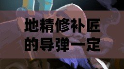 地精修補匠的導彈一定要有視野嗎？——探索地精修補匠技能與策略的奧秘