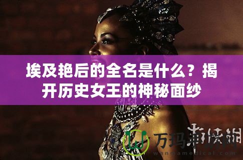 埃及艷后的全名是什么？揭開歷史女王的神秘面紗