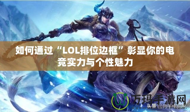 如何通過“LOL排位邊框”彰顯你的電競實力與個性魅力