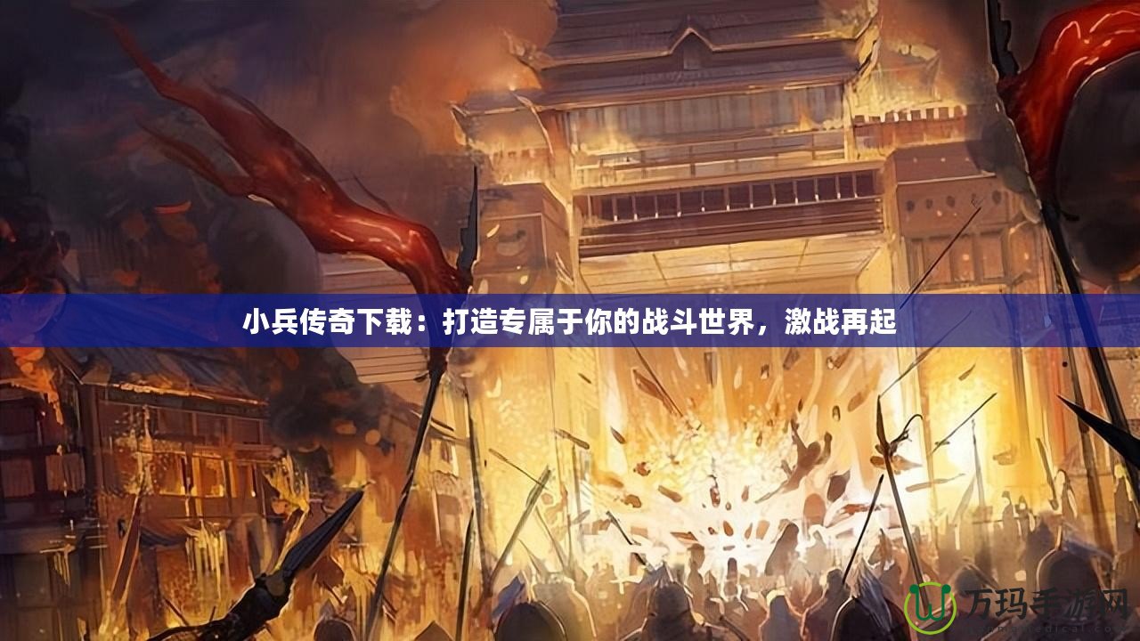 小兵傳奇下載：打造專屬于你的戰(zhàn)斗世界，激戰(zhàn)再起