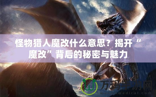 怪物獵人魔改什么意思？揭開(kāi)“魔改”背后的秘密與魅力