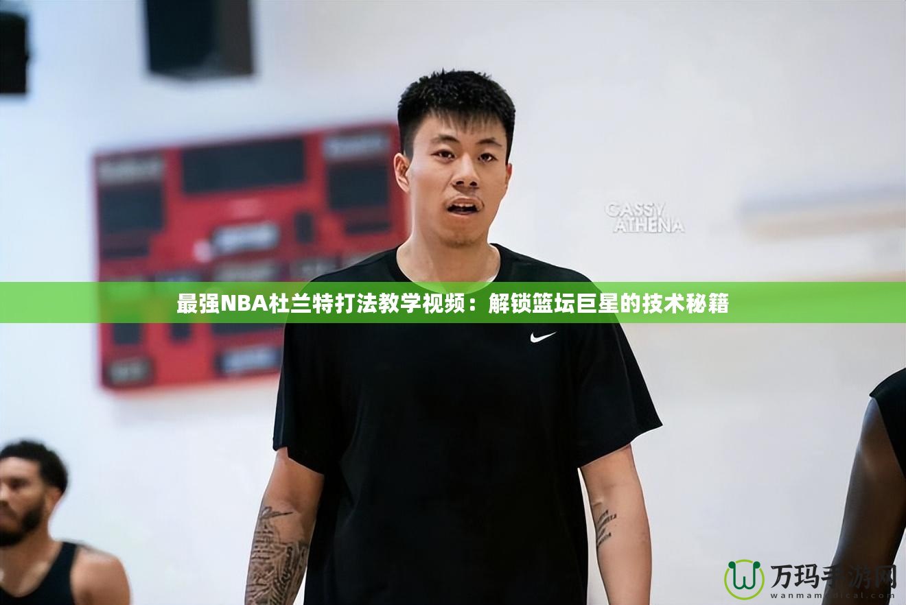 最強(qiáng)NBA杜蘭特打法教學(xué)視頻：解鎖籃壇巨星的技術(shù)秘籍