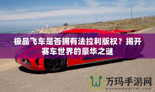 極品飛車是否擁有法拉利版權(quán)？揭開賽車世界的豪華之謎