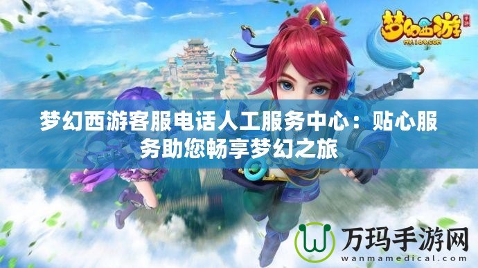 夢幻西游客服電話人工服務(wù)中心：貼心服務(wù)助您暢享夢幻之旅