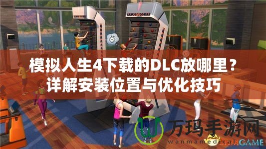 模擬人生4下載的DLC放哪里？詳解安裝位置與優(yōu)化技巧