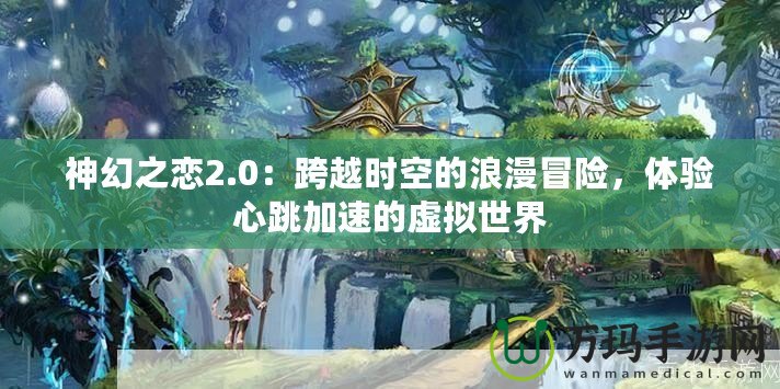 神幻之戀2.0：跨越時空的浪漫冒險，體驗心跳加速的虛擬世界