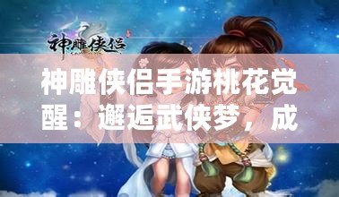 神雕俠侶手游桃花覺醒：邂逅武俠夢，成就榮耀傳世