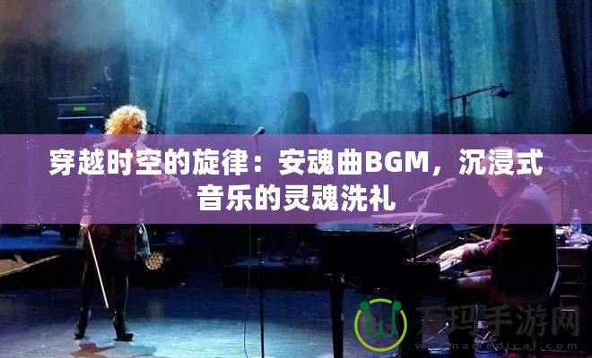 穿越時(shí)空的旋律：安魂曲BGM，沉浸式音樂的靈魂洗禮