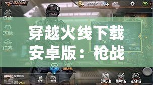 穿越火線下載安卓版：槍戰(zhàn)手游新體驗(yàn)，暢享極速競技