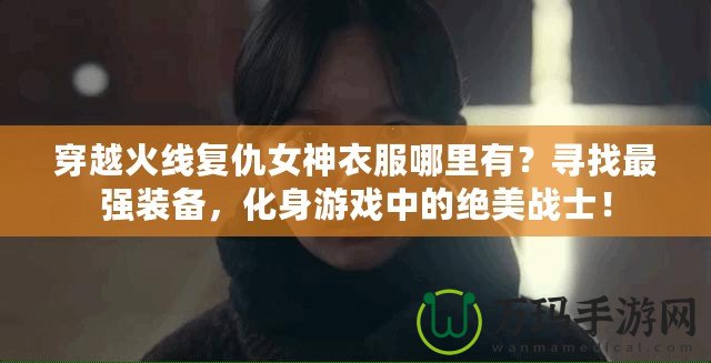 穿越火線復仇女神衣服哪里有？尋找最強裝備，化身游戲中的絕美戰(zhàn)士！