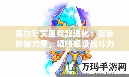 賽爾號艾里克超進化：探索神秘力量，領略超級戰(zhàn)斗力！