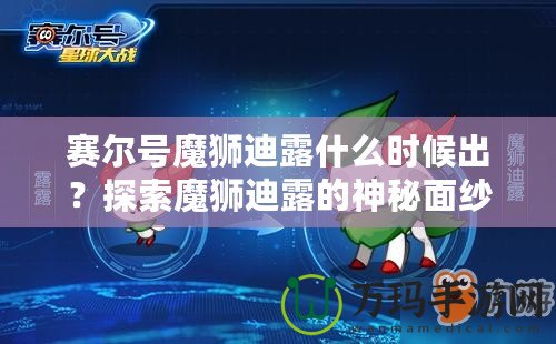 賽爾號魔獅迪露什么時候出？探索魔獅迪露的神秘面紗