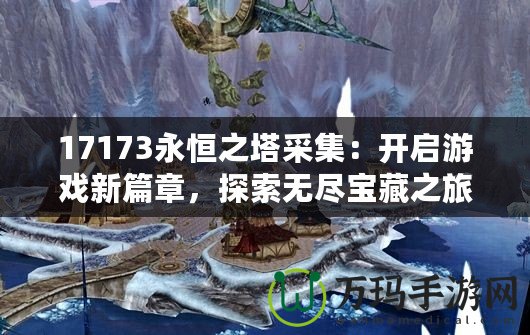 17173永恒之塔采集：開啟游戲新篇章，探索無盡寶藏之旅