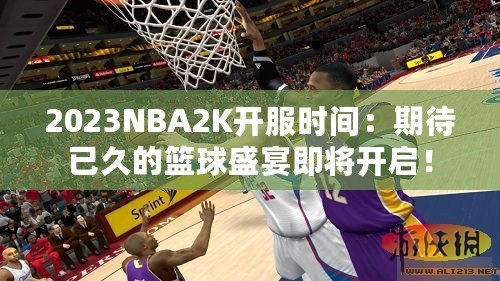 2023NBA2K開(kāi)服時(shí)間：期待已久的籃球盛宴即將開(kāi)啟！