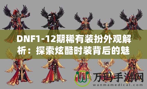 DNF1-12期稀有裝扮外觀解析：探索炫酷時(shí)裝背后的魅力