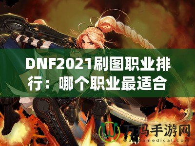 DNF2021刷圖職業(yè)排行：哪個職業(yè)最適合你？