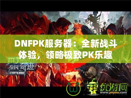 DNFPK服務(wù)器：全新戰(zhàn)斗體驗(yàn)，領(lǐng)略極致PK樂(lè)趣