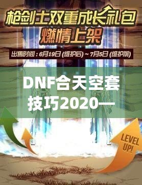 DNF合天空套技巧2020——輕松獲取極品裝備，讓你成為戰(zhàn)場(chǎng)上的絕對(duì)主宰！