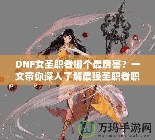 DNF女圣職者哪個(gè)最厲害？一文帶你深入了解最強(qiáng)圣職者職業(yè)解析！