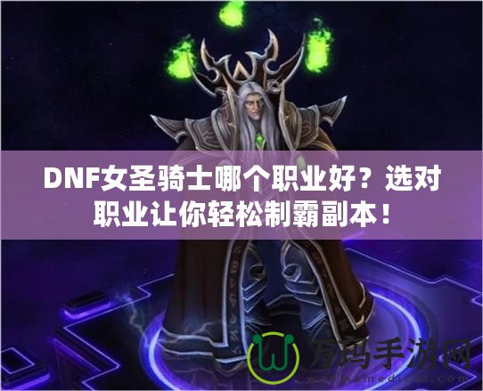 DNF女圣騎士哪個(gè)職業(yè)好？選對(duì)職業(yè)讓你輕松制霸副本！