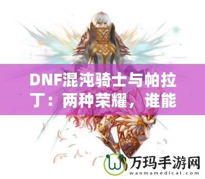 DNF混沌騎士與帕拉?。簝煞N榮耀，誰能更勝一籌？