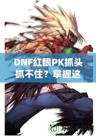 DNF紅眼PK抓頭抓不?。空莆者@些技巧，輕松制勝！