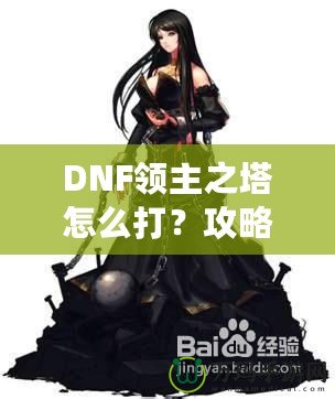 DNF領(lǐng)主之塔怎么打？攻略揭秘，挑戰(zhàn)塔頂封神之路！