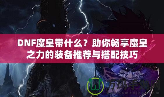 DNF魔皇帶什么？助你暢享魔皇之力的裝備推薦與搭配技巧