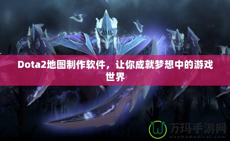 Dota2地圖制作軟件，讓你成就夢想中的游戲世界