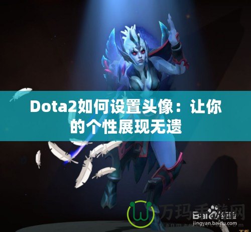 Dota2如何設(shè)置頭像：讓你的個(gè)性展現(xiàn)無遺