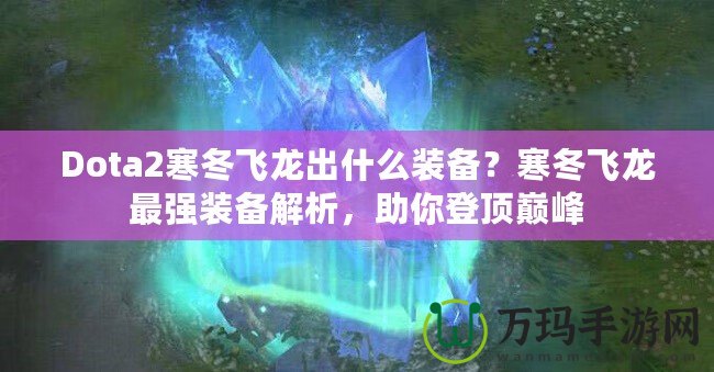 Dota2寒冬飛龍出什么裝備？寒冬飛龍最強(qiáng)裝備解析，助你登頂巔峰