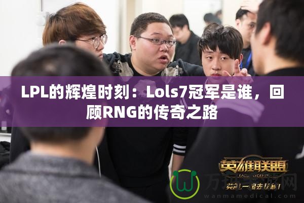 LPL的輝煌時(shí)刻：Lols7冠軍是誰，回顧RNG的傳奇之路