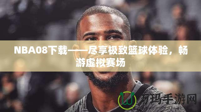 NBA08下載——盡享極致籃球體驗，暢游虛擬賽場