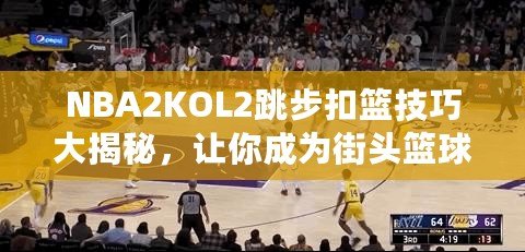 NBA2KOL2跳步扣籃技巧大揭秘，讓你成為街頭籃球之王！