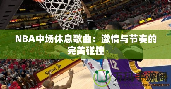 NBA中場休息歌曲：激情與節(jié)奏的完美碰撞