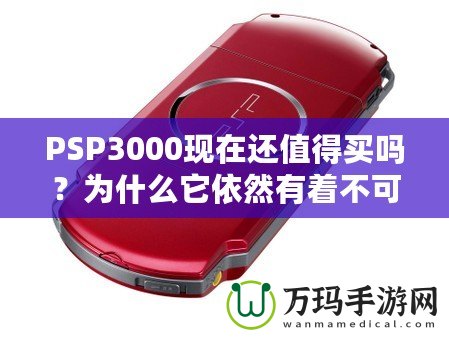 PSP3000現(xiàn)在還值得買嗎？為什么它依然有著不可替代的魅力